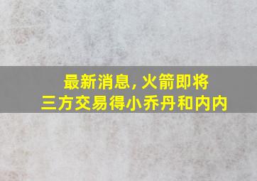 最新消息, 火箭即将三方交易得小乔丹和内内